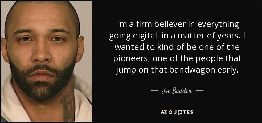I'm a firm believer in everything going digital, in a matter of years. I wanted to kind of be one of the pioneers, one of the people that jump on that bandwagon early. - Joe Budden