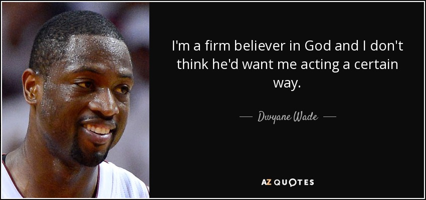I'm a firm believer in God and I don't think he'd want me acting a certain way. - Dwyane Wade