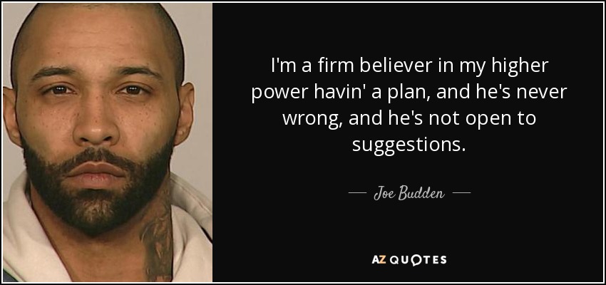 I'm a firm believer in my higher power havin' a plan, and he's never wrong, and he's not open to suggestions. - Joe Budden