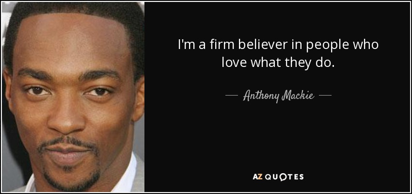 I'm a firm believer in people who love what they do. - Anthony Mackie