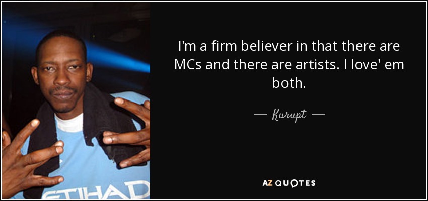 I'm a firm believer in that there are MCs and there are artists. I love' em both. - Kurupt