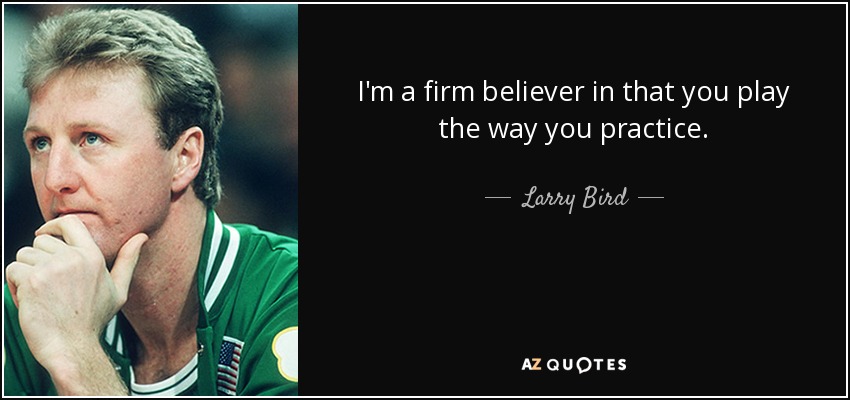 I'm a firm believer in that you play the way you practice. - Larry Bird