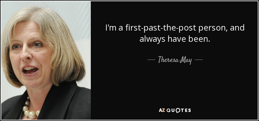 I'm a first-past-the-post person, and always have been. - Theresa May