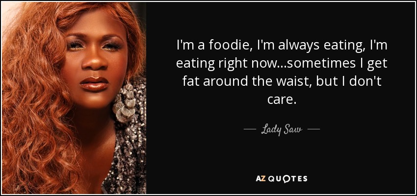 I'm a foodie, I'm always eating, I'm eating right now ...sometimes I get fat around the waist, but I don't care. - Lady Saw