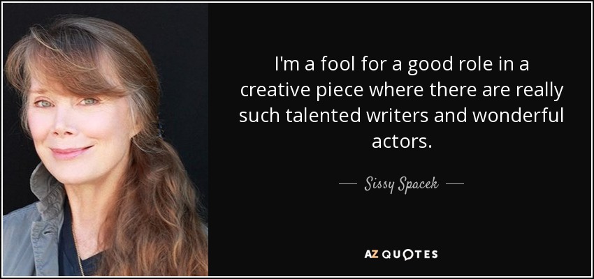 I'm a fool for a good role in a creative piece where there are really such talented writers and wonderful actors. - Sissy Spacek