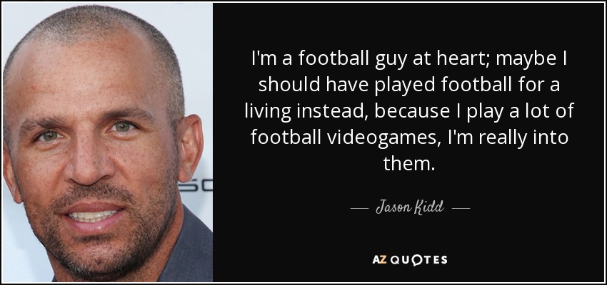 I'm a football guy at heart; maybe I should have played football for a living instead, because I play a lot of football videogames, I'm really into them. - Jason Kidd