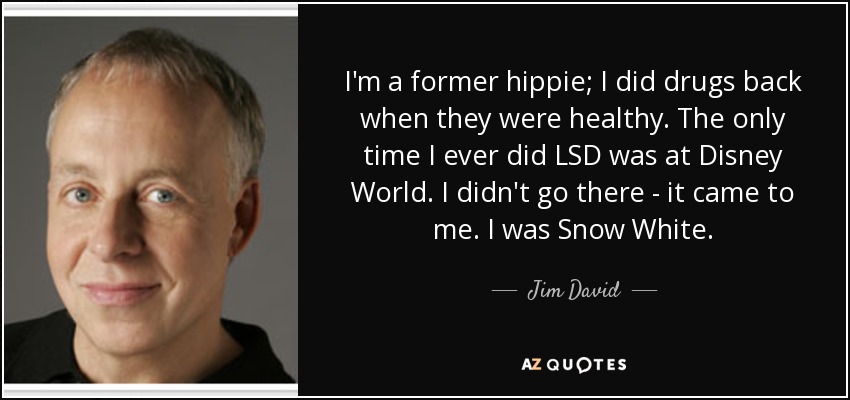 I'm a former hippie; I did drugs back when they were healthy. The only time I ever did LSD was at Disney World. I didn't go there - it came to me. I was Snow White. - Jim David