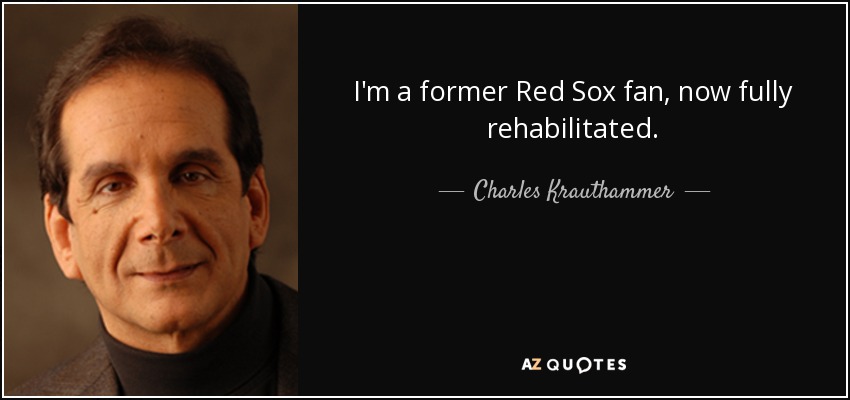 I'm a former Red Sox fan, now fully rehabilitated. - Charles Krauthammer