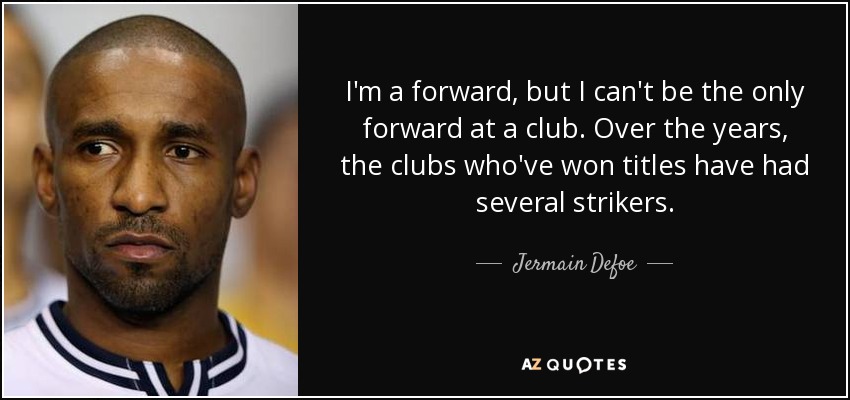 I'm a forward, but I can't be the only forward at a club. Over the years, the clubs who've won titles have had several strikers. - Jermain Defoe