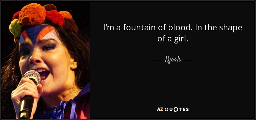 I'm a fountain of blood. In the shape of a girl. - Bjork