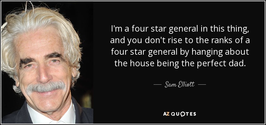 I'm a four star general in this thing, and you don't rise to the ranks of a four star general by hanging about the house being the perfect dad. - Sam Elliott