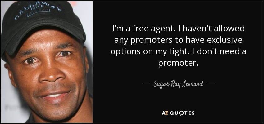 I'm a free agent. I haven't allowed any promoters to have exclusive options on my fight. I don't need a promoter. - Sugar Ray Leonard