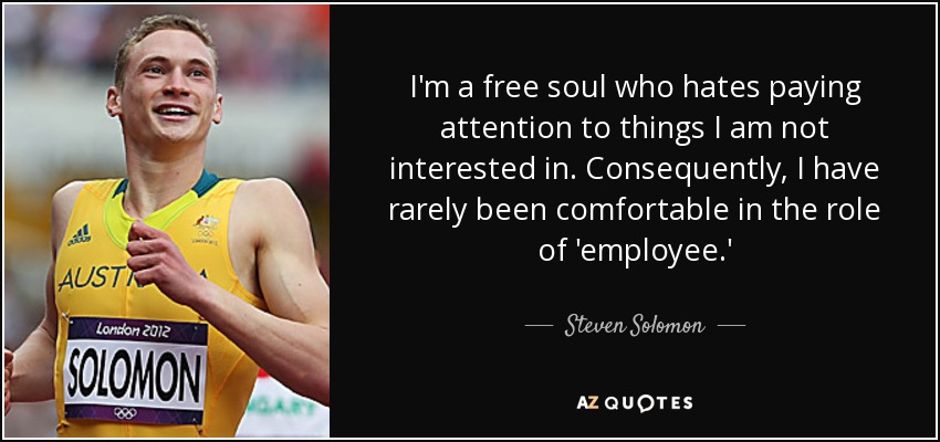 I'm a free soul who hates paying attention to things I am not interested in. Consequently, I have rarely been comfortable in the role of 'employee.' - Steven Solomon