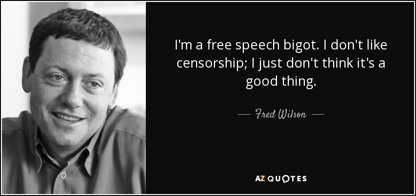 I'm a free speech bigot. I don't like censorship; I just don't think it's a good thing. - Fred Wilson