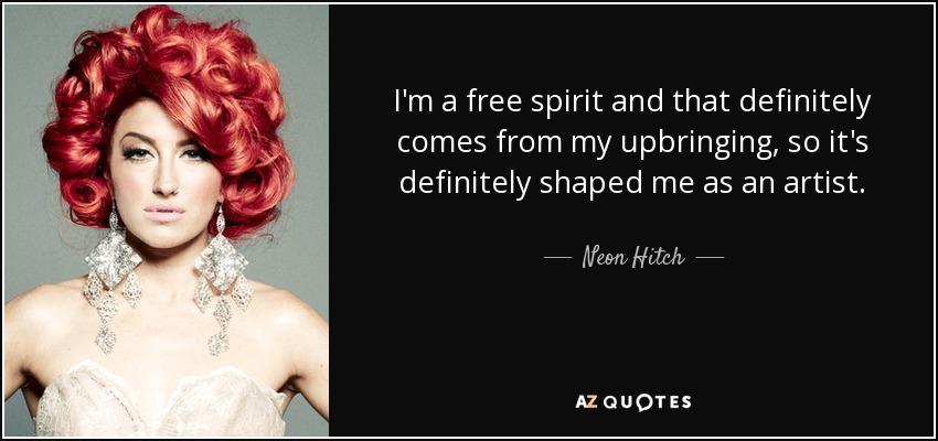 I'm a free spirit and that definitely comes from my upbringing, so it's definitely shaped me as an artist. - Neon Hitch