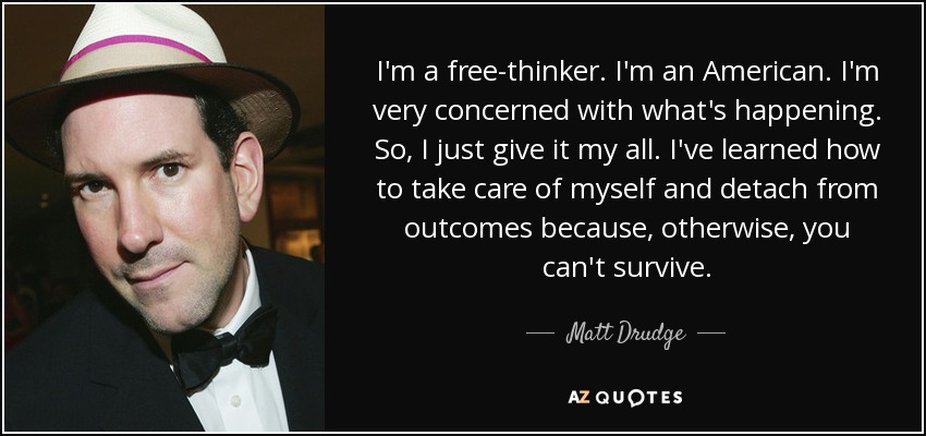 I'm a free-thinker. I'm an American. I'm very concerned with what's happening. So, I just give it my all. I've learned how to take care of myself and detach from outcomes because, otherwise, you can't survive. - Matt Drudge
