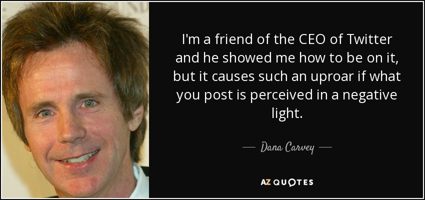 I'm a friend of the CEO of Twitter and he showed me how to be on it, but it causes such an uproar if what you post is perceived in a negative light. - Dana Carvey