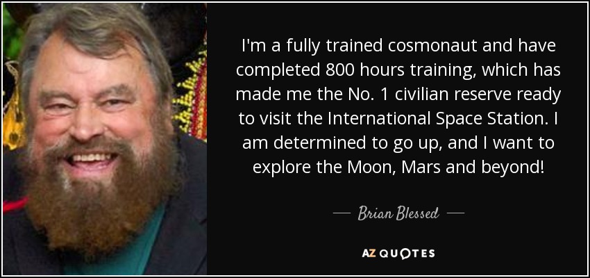 I'm a fully trained cosmonaut and have completed 800 hours training, which has made me the No. 1 civilian reserve ready to visit the International Space Station. I am determined to go up, and I want to explore the Moon, Mars and beyond! - Brian Blessed