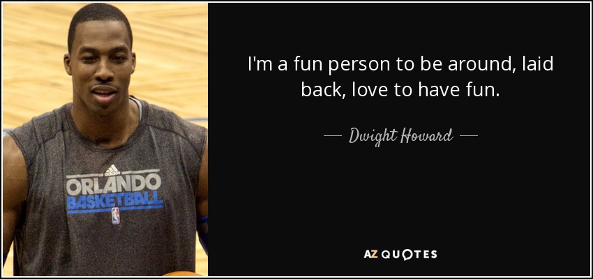 I'm a fun person to be around, laid back, love to have fun. - Dwight Howard