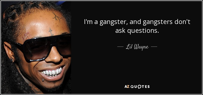 I'm a gangster, and gangsters don't ask questions. - Lil Wayne