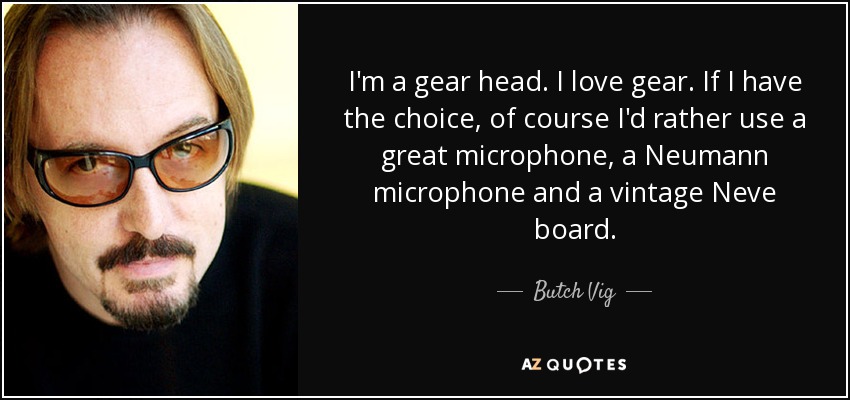 I'm a gear head. I love gear. If I have the choice, of course I'd rather use a great microphone, a Neumann microphone and a vintage Neve board. - Butch Vig