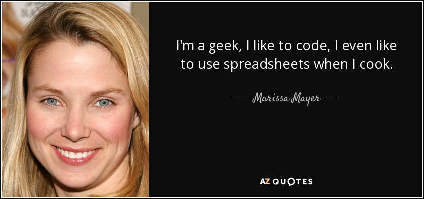 I'm a geek, I like to code, I even like to use spreadsheets when I cook. - Marissa Mayer