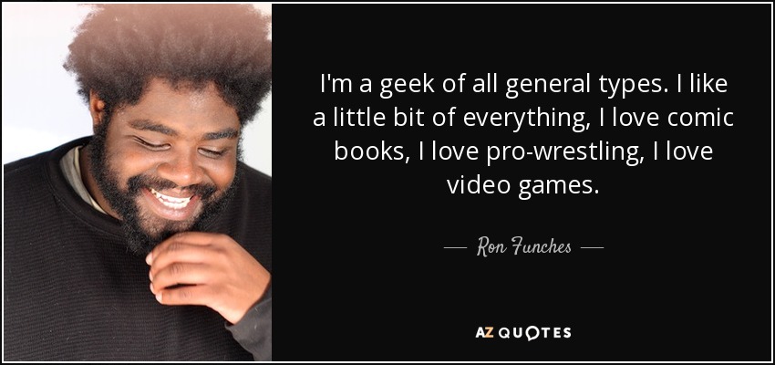 I'm a geek of all general types. I like a little bit of everything, I love comic books, I love pro-wrestling, I love video games. - Ron Funches
