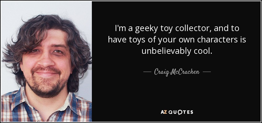 I'm a geeky toy collector, and to have toys of your own characters is unbelievably cool. - Craig McCracken