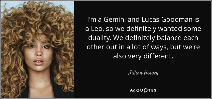 I'm a Gemini and Lucas Goodman is a Leo, so we definitely wanted some duality. We definitely balance each other out in a lot of ways, but we're also very different. - Jillian Hervey
