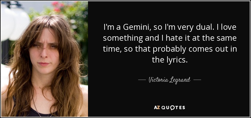 I'm a Gemini, so I'm very dual. I love something and I hate it at the same time, so that probably comes out in the lyrics. - Victoria Legrand