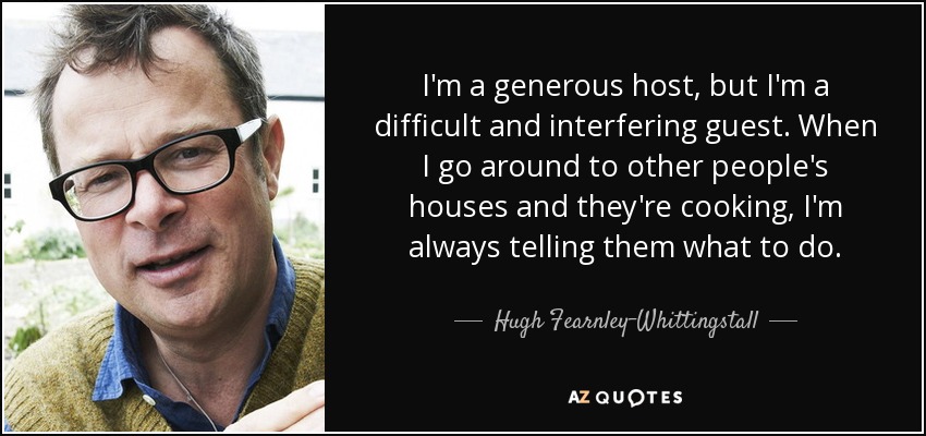 I'm a generous host, but I'm a difficult and interfering guest. When I go around to other people's houses and they're cooking, I'm always telling them what to do. - Hugh Fearnley-Whittingstall