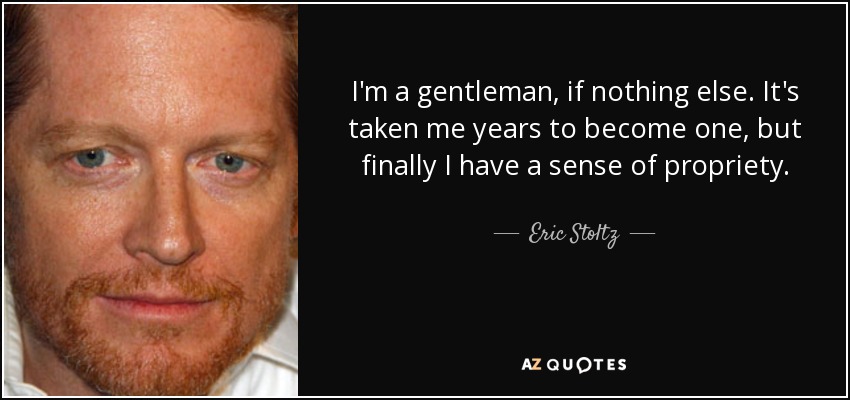 I'm a gentleman, if nothing else. It's taken me years to become one, but finally I have a sense of propriety. - Eric Stoltz