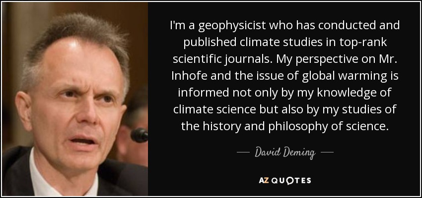 I'm a geophysicist who has conducted and published climate studies in top-rank scientific journals. My perspective on Mr. Inhofe and the issue of global warming is informed not only by my knowledge of climate science but also by my studies of the history and philosophy of science. - David Deming