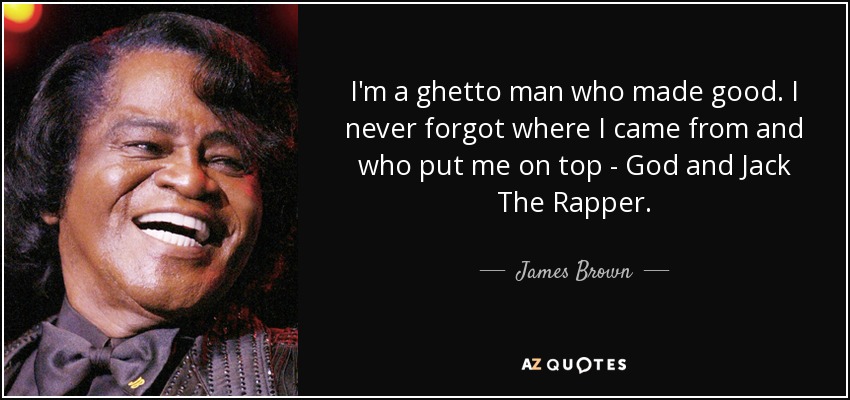 I'm a ghetto man who made good. I never forgot where I came from and who put me on top - God and Jack The Rapper. - James Brown