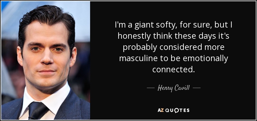 I'm a giant softy, for sure, but I honestly think these days it's probably considered more masculine to be emotionally connected. - Henry Cavill