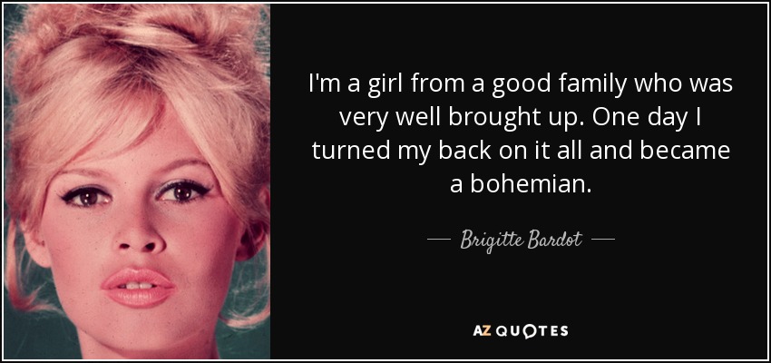 I'm a girl from a good family who was very well brought up. One day I turned my back on it all and became a bohemian. - Brigitte Bardot