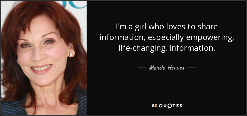 I'm a girl who loves to share information, especially empowering, life-changing, information. - Marilu Henner