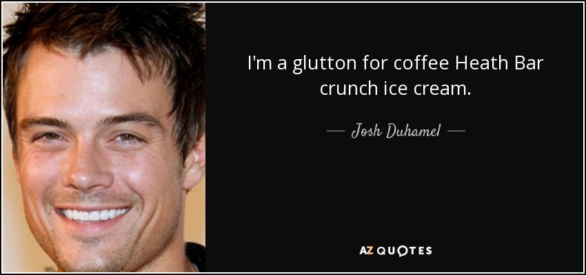 I'm a glutton for coffee Heath Bar crunch ice cream. - Josh Duhamel