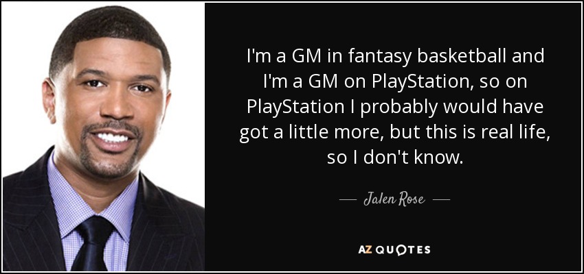 I'm a GM in fantasy basketball and I'm a GM on PlayStation, so on PlayStation I probably would have got a little more, but this is real life, so I don't know. - Jalen Rose