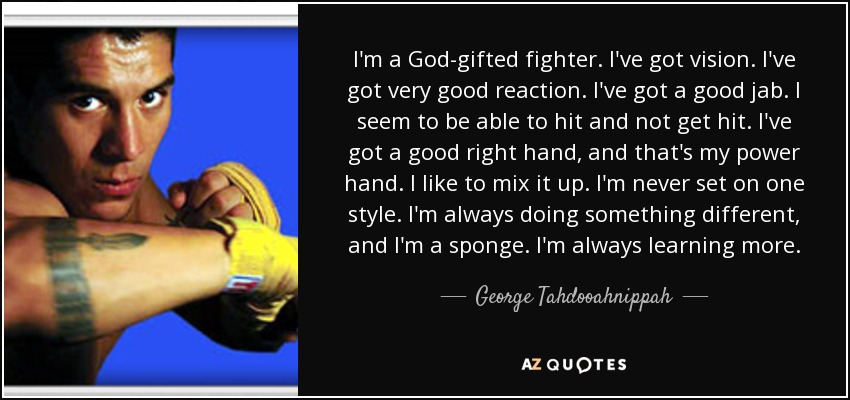 I'm a God-gifted fighter. I've got vision. I've got very good reaction. I've got a good jab. I seem to be able to hit and not get hit. I've got a good right hand, and that's my power hand. I like to mix it up. I'm never set on one style. I'm always doing something different, and I'm a sponge. I'm always learning more. - George Tahdooahnippah
