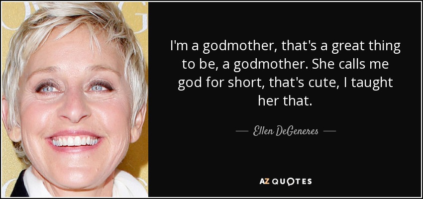 I'm a godmother, that's a great thing to be, a godmother. She calls me god for short, that's cute, I taught her that. - Ellen DeGeneres