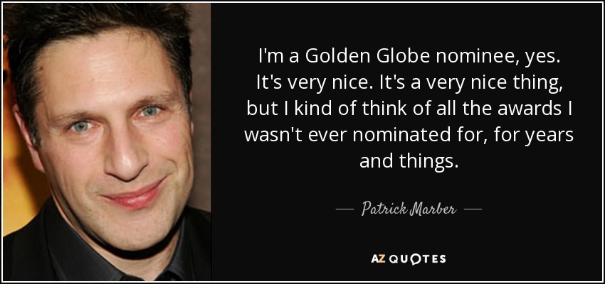 I'm a Golden Globe nominee, yes. It's very nice. It's a very nice thing, but I kind of think of all the awards I wasn't ever nominated for, for years and things. - Patrick Marber