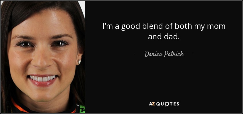 I'm a good blend of both my mom and dad. - Danica Patrick