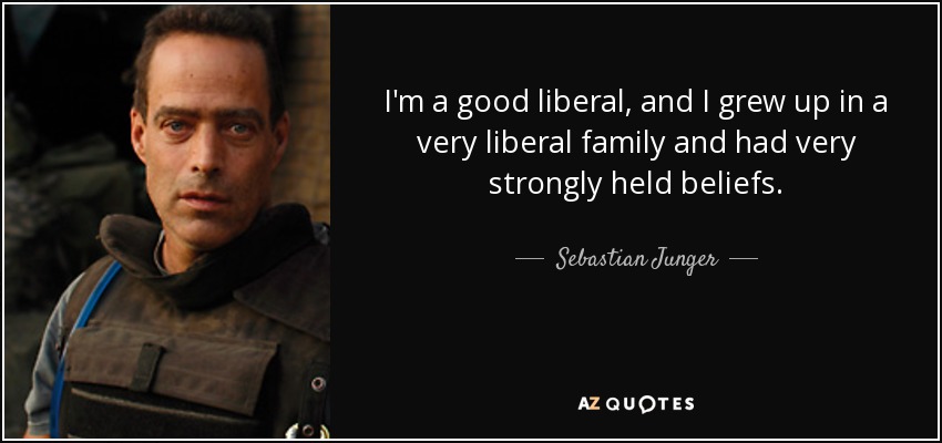 I'm a good liberal, and I grew up in a very liberal family and had very strongly held beliefs. - Sebastian Junger