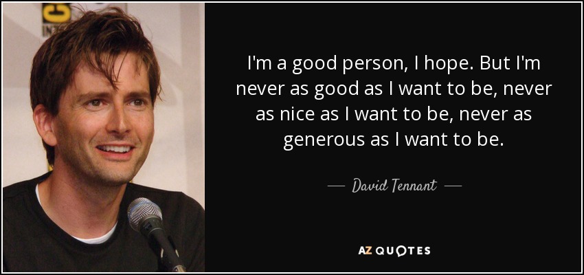 I'm a good person, I hope. But I'm never as good as I want to be, never as nice as I want to be, never as generous as I want to be. - David Tennant