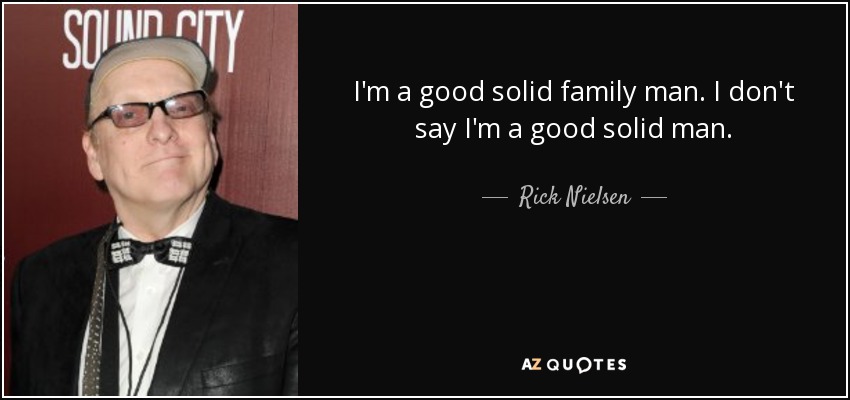 I'm a good solid family man. I don't say I'm a good solid man. - Rick Nielsen