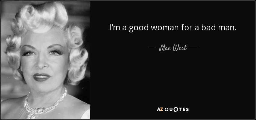 I'm a good woman for a bad man. - Mae West