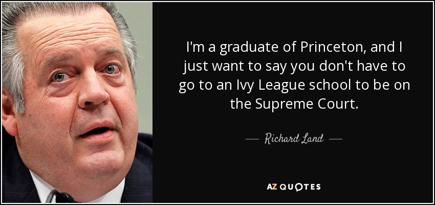I'm a graduate of Princeton, and I just want to say you don't have to go to an Ivy League school to be on the Supreme Court. - Richard Land