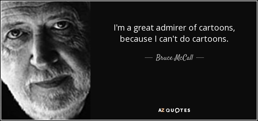 I'm a great admirer of cartoons, because I can't do cartoons. - Bruce McCall