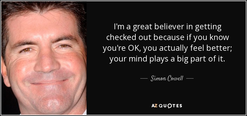 I'm a great believer in getting checked out because if you know you're OK, you actually feel better; your mind plays a big part of it. - Simon Cowell